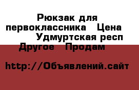 Рюкзак для первоклассника › Цена ­ 1 000 - Удмуртская респ. Другое » Продам   